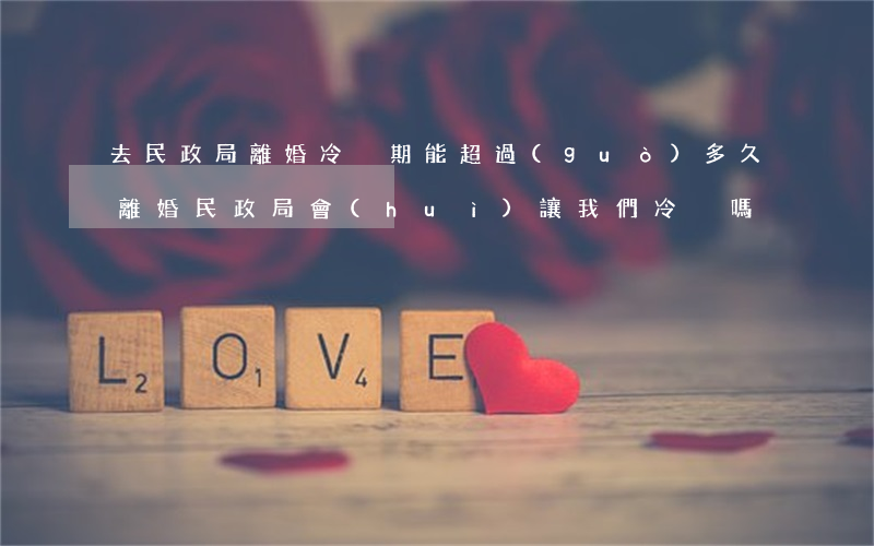 去民政局離婚冷靜期能超過(guò)多久(離婚民政局會(huì)讓我們冷靜嗎)