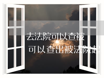 去法院可以查被訴訟內(nèi)容嗎(從哪可以查出被法院起訴)