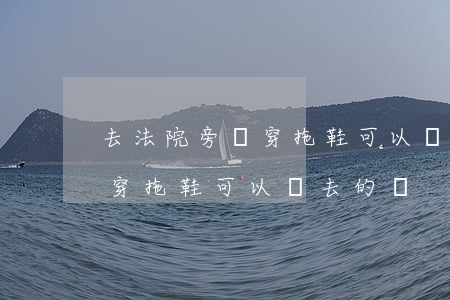 去法院旁聽穿拖鞋可以進去的嗎(去法院旁聽穿拖鞋可以進去的嗎)