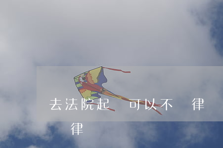 去法院起訴可以不請律師嗎(到法院起訴需要請律師嗎?)