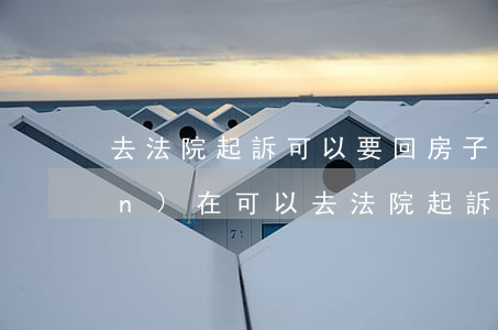 去法院起訴可以要回房子嗎子嗎(現(xiàn)在可以去法院起訴了嗎)