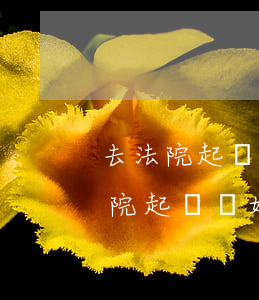 去法院起訴離婚需要什么手續(xù)(去法院起訴離婚需要什么手續(xù)帶什么東西)