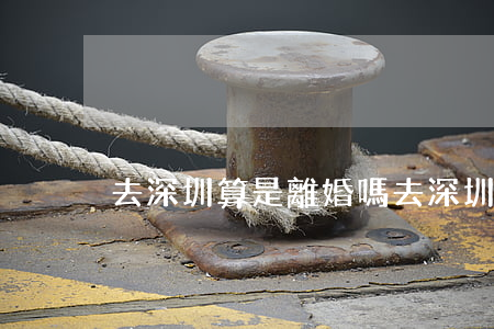 去深圳算是離婚嗎(去深圳算是離婚嗎)