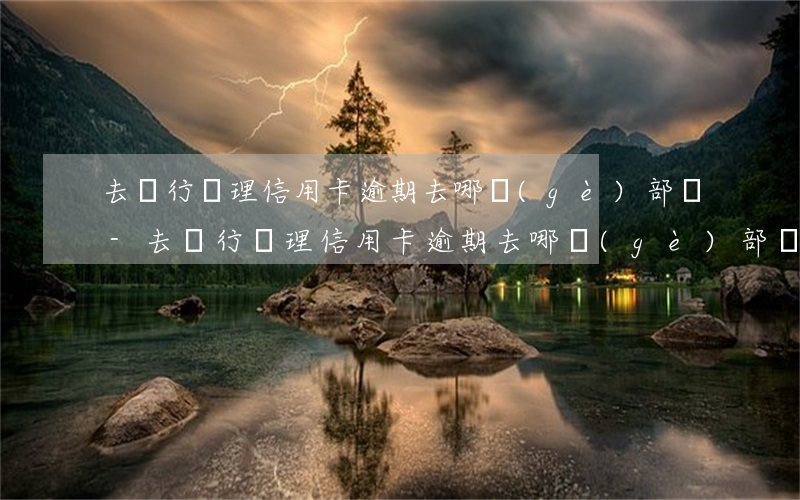 去銀行處理信用卡逾期去哪個(gè)部門-去銀行處理信用卡逾期去哪個(gè)部門投訴