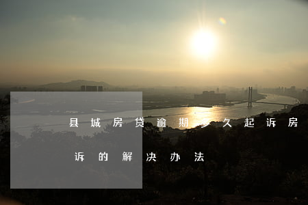 县城房贷逾期多久起诉(房贷逾期多久会被起诉的解决办法)