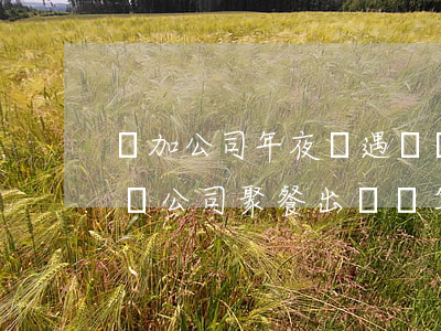 參加公司年夜飯遇車禍被認(rèn)定工傷(公司聚餐出車禍算工傷嗎)