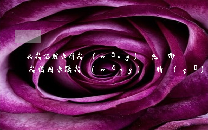 又欠信用卡有欠網(wǎng)貸先還哪個(欠信用卡跟欠網(wǎng)貸的區(qū)別)