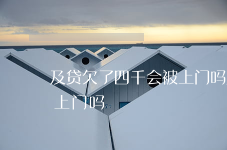及贷欠了四千会被上门吗(及贷欠了四千会被上门吗)