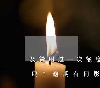 及贷用过一次额度逾期过两天，还能再次使用吗？逾期有何影响？
