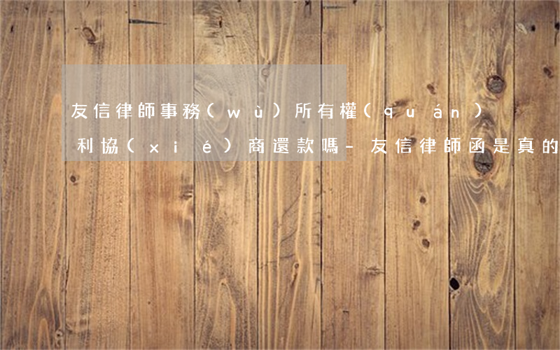 友信律師事務(wù)所有權(quán)利協(xié)商還款嗎-友信律師函是真的嗎