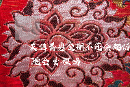 友信普惠逾期不还会起诉吗(友信普惠起诉法院会受理吗)