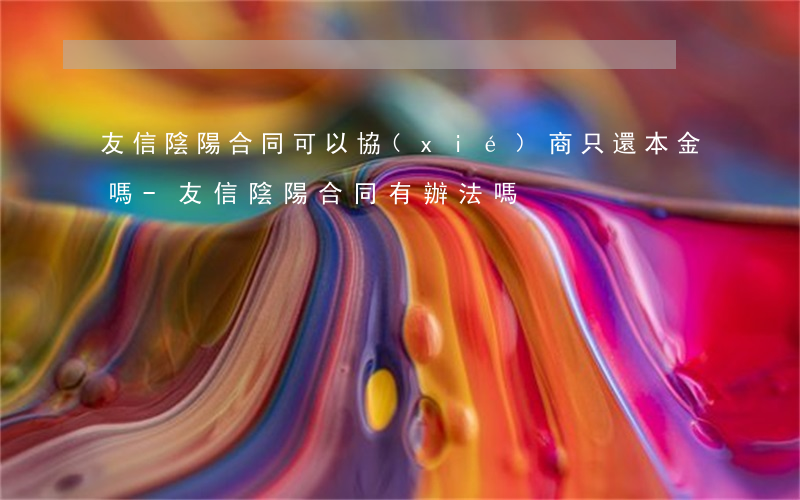 友信陰陽合同可以協(xié)商只還本金嗎-友信陰陽合同有辦法嗎