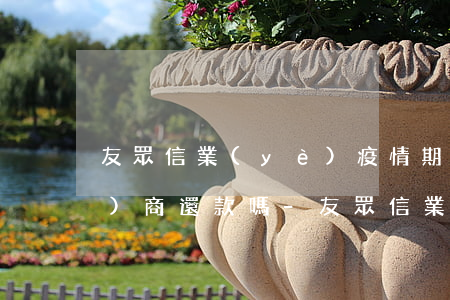 友眾信業(yè)疫情期間可以協(xié)商還款嗎-友眾信業(yè)疫情期間可以協(xié)商還款嗎知乎