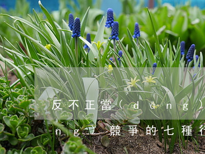 反不正當(dāng)競爭(反不正當(dāng)競爭的七種行為)