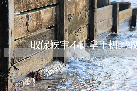 取保候审不让拿手机吗(取保候审不给手机)