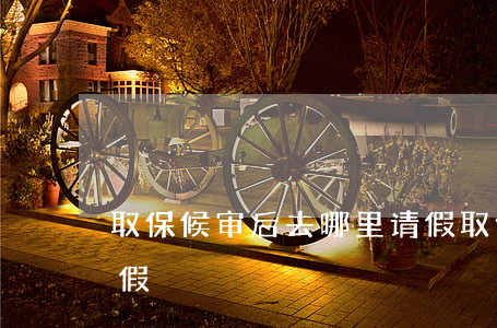 取保候审后去哪里请假(取保候审后去哪里请假)