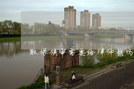 取保候审需要给律师钱吗(取保候审要钱吗?)