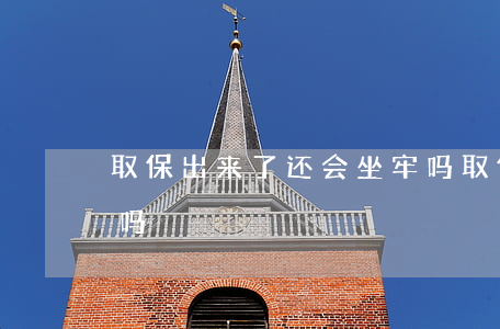取保出来了还会坐牢吗(取保出来了还会坐牢吗)