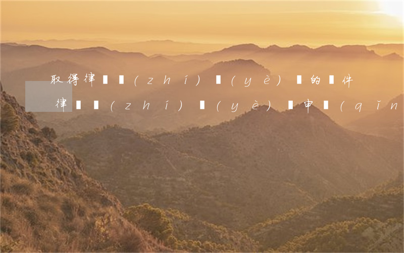 取得律師執(zhí)業(yè)證的條件(律師執(zhí)業(yè)證申請(qǐng)條件)