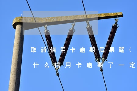 取消信用卡逾期后果嚴(yán)重嗎-為什么信用卡逾期了一定要注銷呢