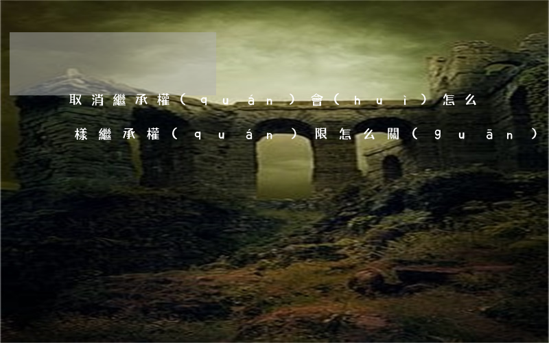 取消繼承權(quán)會(huì)怎么樣(繼承權(quán)限怎么關(guān)閉)