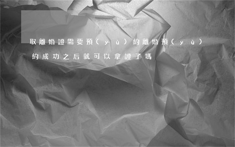 取離婚證需要預(yù)約(離婚預(yù)約成功之后就可以拿證了嗎)
