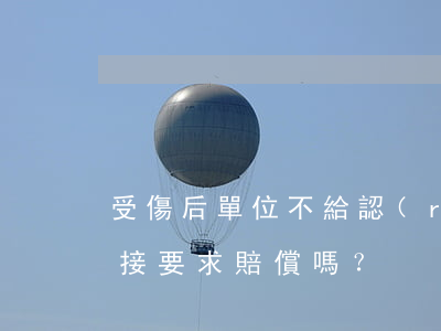 受傷后單位不給認(rèn)定工傷,可以直接要求賠償嗎？