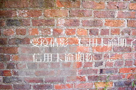 受疫情影響信用卡逾期了該怎么處理，疫情下信用卡逾期，你該怎樣應(yīng)對(duì)？