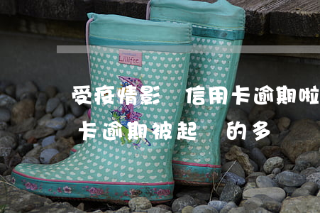 受疫情影響信用卡逾期啦怎么辦(疫情后信用卡逾期被起訴的多嗎)