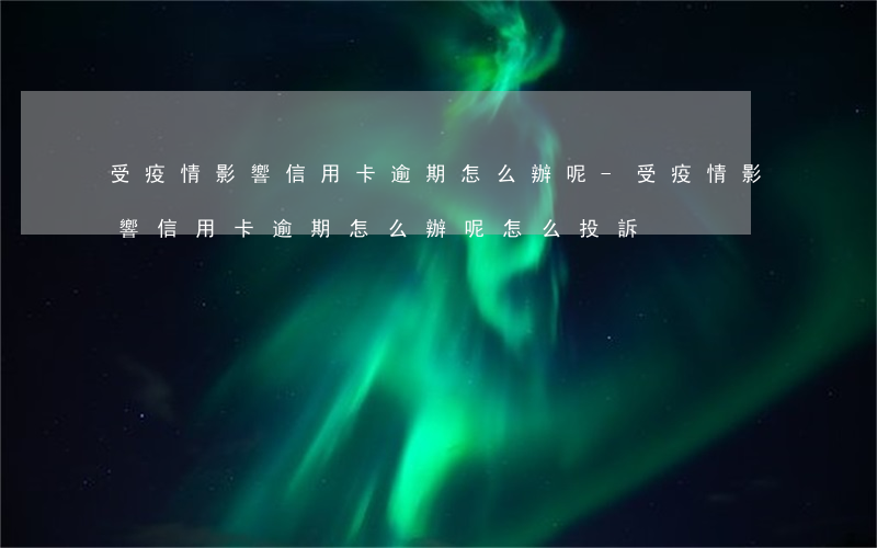 受疫情影響信用卡逾期怎么辦呢-受疫情影響信用卡逾期怎么辦呢怎么投訴