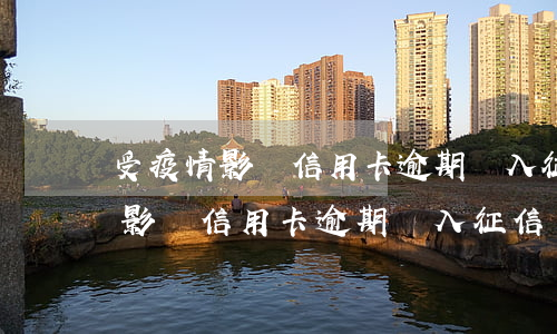 受疫情影響信用卡逾期納入征信嗎-受疫情影響信用卡逾期納入征信嗎怎么辦