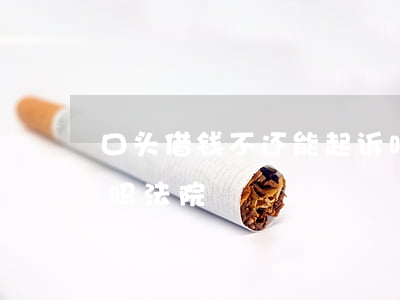 口头借钱不还能起诉吗(口头借钱不还能起诉吗法院)