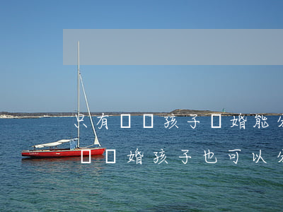 只有兩個孩子離婚能分到財產(chǎn)嗎(離婚孩子也可以分財產(chǎn)嗎?)