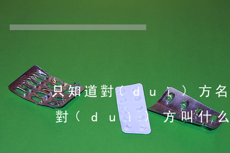 只知道對(duì)方名字怎么起訴(不知道對(duì)方叫什么名字如何起訴對(duì)方)