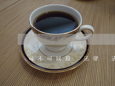 可不可以投訴法律嗎(法院能投訴嗎)