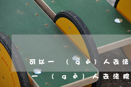 可以一個(gè)人去法院起訴離婚嗎(可以一個(gè)人去法院起訴離婚嗎)