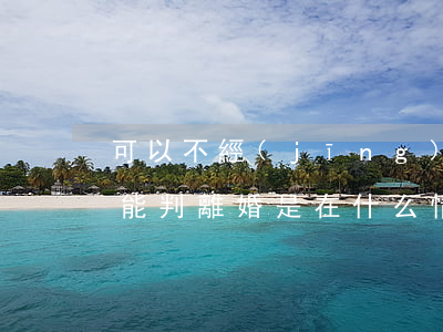 可以不經(jīng)過法院離婚嗎(法院不能判離婚是在什么情況下可以)