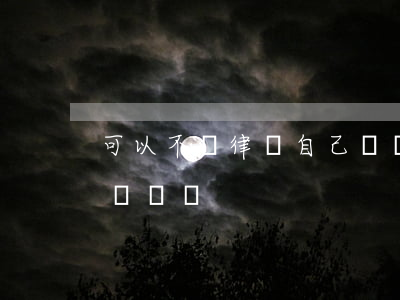 可以不請律師自己訴訟嗎(可以不請律師自己訴訟嗎)