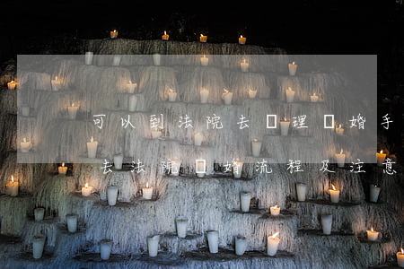 可以到法院去辦理離婚手續(xù)嗎(直接去法院離婚流程及注意事項)