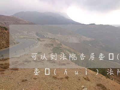 可以到法院告居委會(huì)嗎(村民告村委會(huì)法院受理嗎)