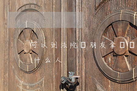 可以到法院幫朋友拿訴狀嗎(訴狀交給法院的什么人)