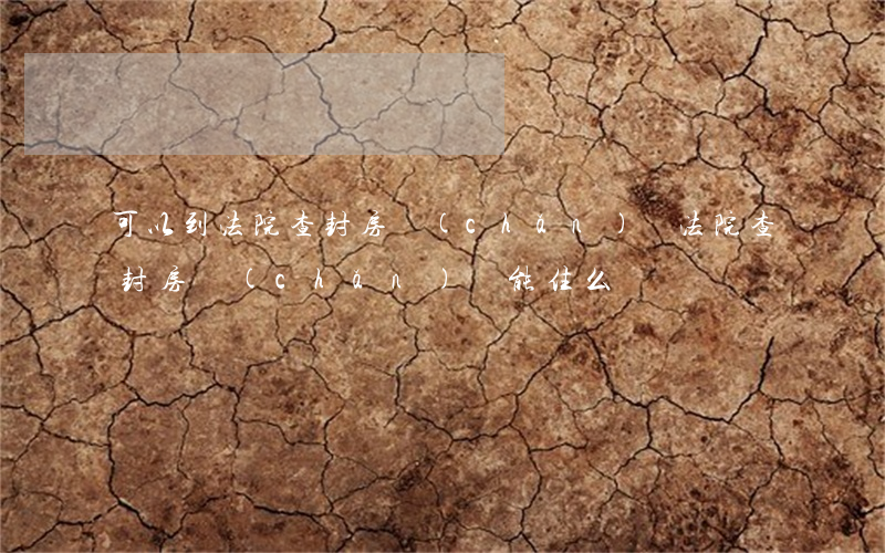 可以到法院查封房產(chǎn)嗎(法院查封房產(chǎn)還能住么)