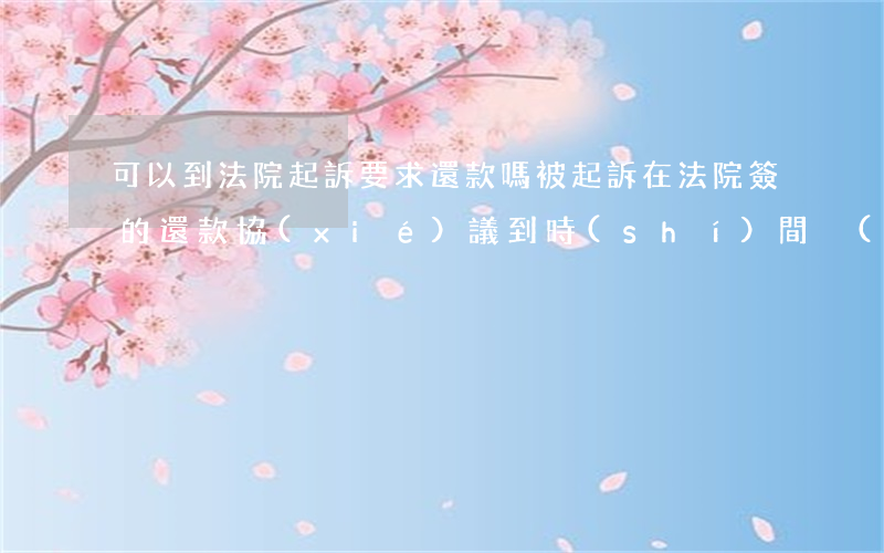 可以到法院起訴要求還款嗎(被起訴在法院簽的還款協(xié)議 到時(shí)間沒(méi)錢還)