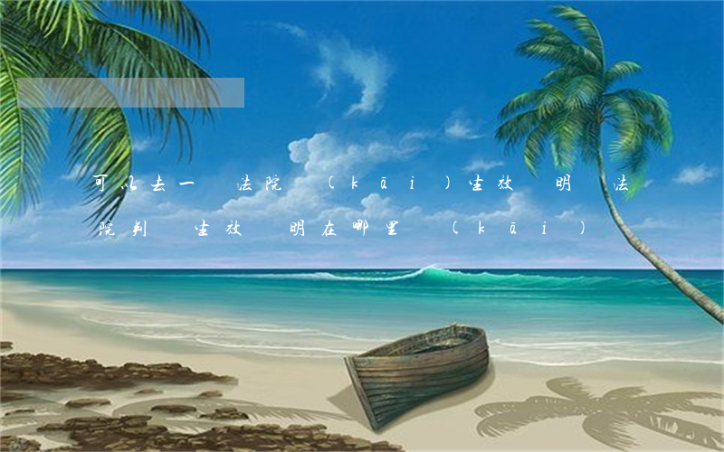可以去一審法院開(kāi)生效證明嗎(法院判決生效證明在哪里開(kāi))