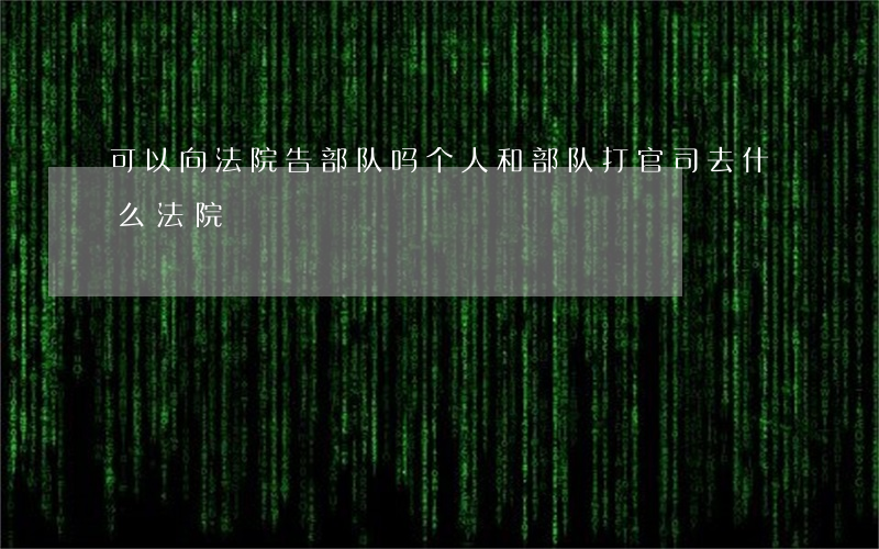 可以向法院告部队吗(个人和部队打官司去什么法院)