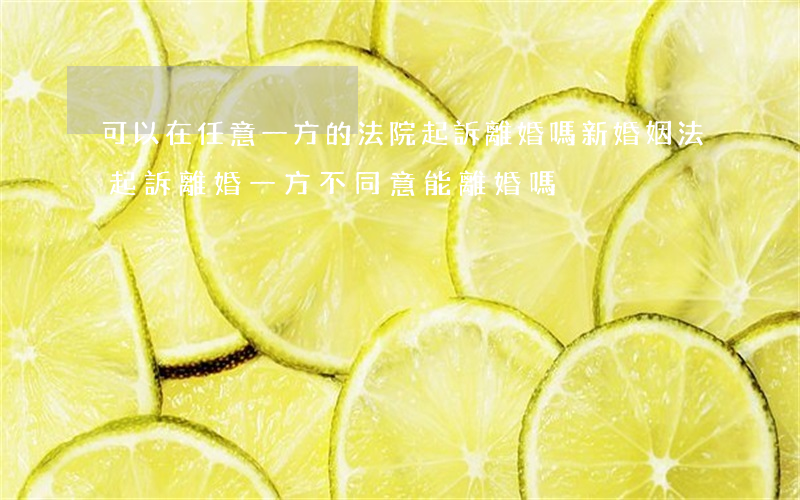 可以在任意一方的法院起訴離婚嗎(新婚姻法起訴離婚一方不同意能離婚嗎)