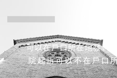 可以在戶口所在地發(fā)起訴訟嗎(去法院起訴可以不在戶口所在地嗎)