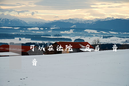 可以在法院開庭后錄音嗎(法院開庭時可以錄音嗎)