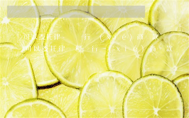 可以委托律師與銀行協(xié)商還款嗎(可以委托律師和銀行協(xié)商還款嗎)
