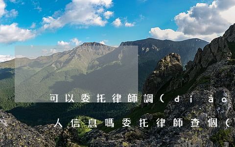 可以委托律師調(diào)查個(gè)人信息嗎(委托律師查個(gè)人信息多少錢)